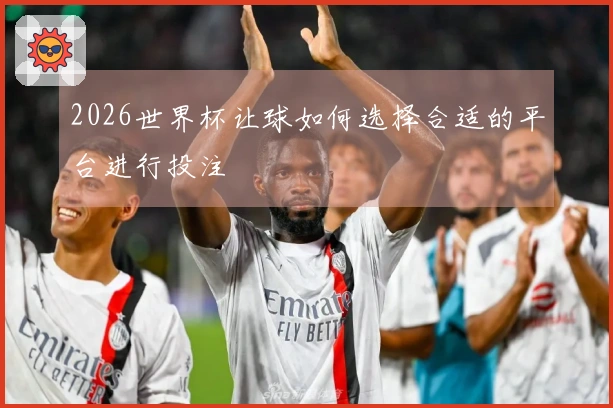 2026世界杯让球如何选择合适的平台进行投注