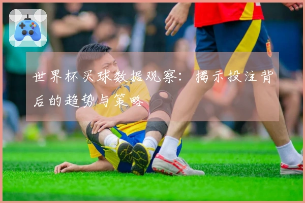 世界杯买球数据观察：揭示投注背后的趋势与策略