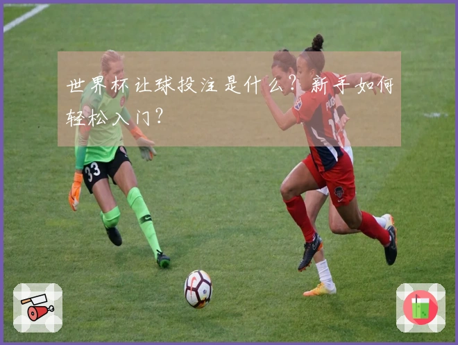 世界杯让球投注是什么？新手如何轻松入门？