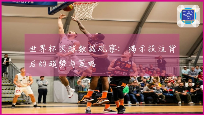 世界杯买球数据观察：揭示投注背后的趋势与策略