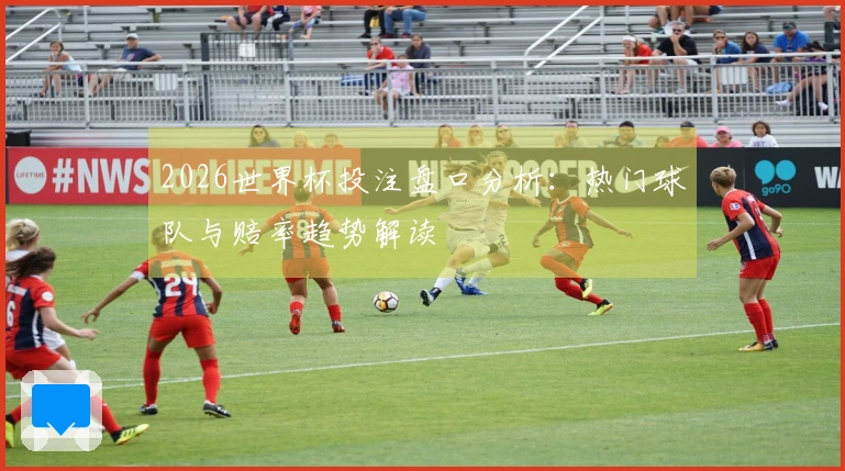 2026世界杯投注盘口分析：热门球队与赔率趋势解读