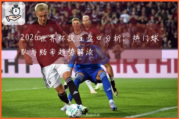 2026世界杯投注盘口分析：热门球队与赔率趋势解读