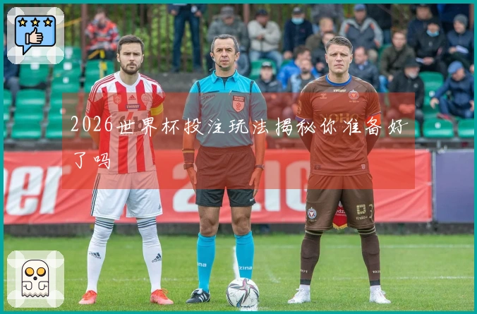 2026世界杯投注玩法揭秘你准备好了吗