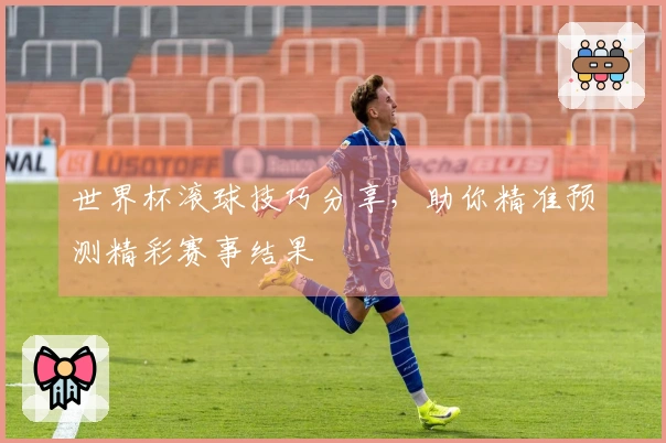 世界杯滚球技巧分享，助你精准预测精彩赛事结果